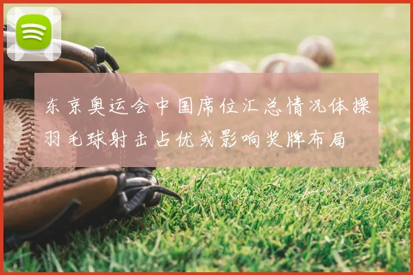 东京奥运会中国席位汇总情况体操羽毛球射击占优或影响奖牌布局