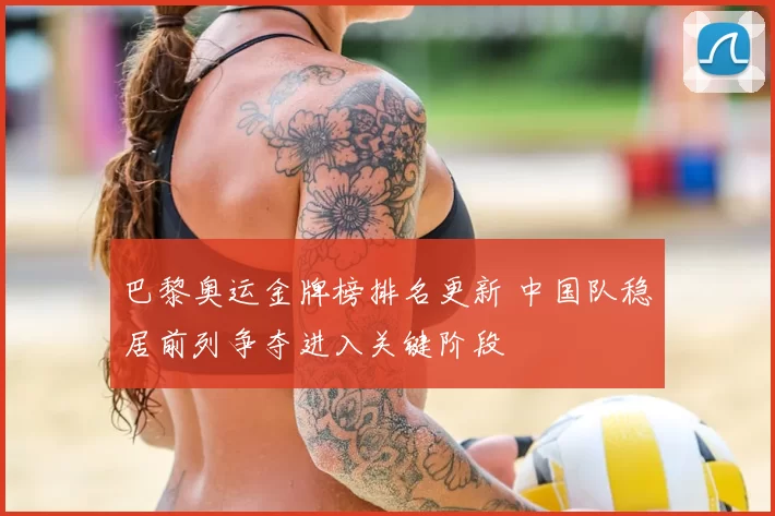 巴黎奥运金牌榜排名更新 中国队稳居前列争夺进入关键阶段