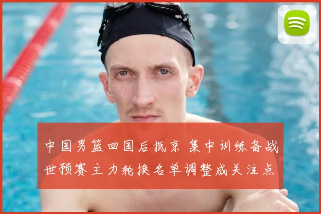 中国男篮回国后抵京 集中训练备战世预赛主力轮换名单调整成关注点