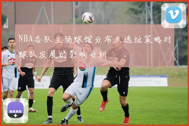 NBA各队主场球馆分布及选址策略对球队发展的影响分析