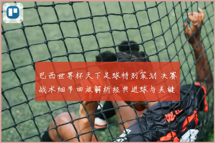 巴西世界杯天下足球特别策划 决赛战术细节回放解析经典进球与关键失误