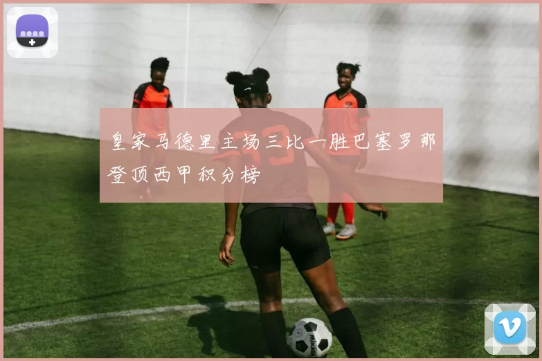 皇家马德里主场三比一胜巴塞罗那登顶西甲积分榜