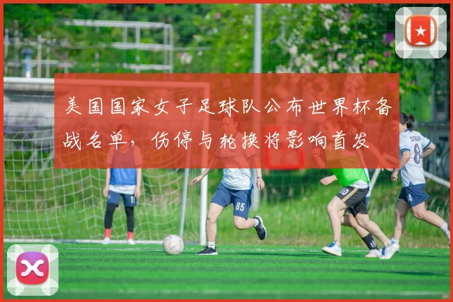 美国国家女子足球队公布世界杯备战名单，伤停与轮换将影响首发