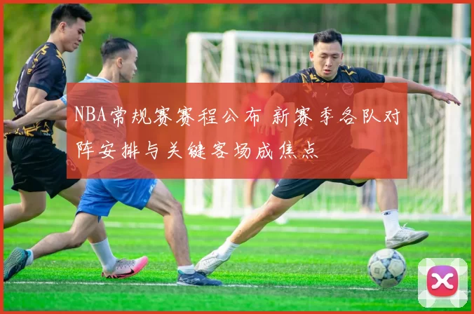 NBA常规赛赛程公布 新赛季各队对阵安排与关键客场成焦点