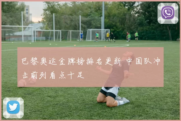 巴黎奥运金牌榜排名更新 中国队冲击前列看点十足