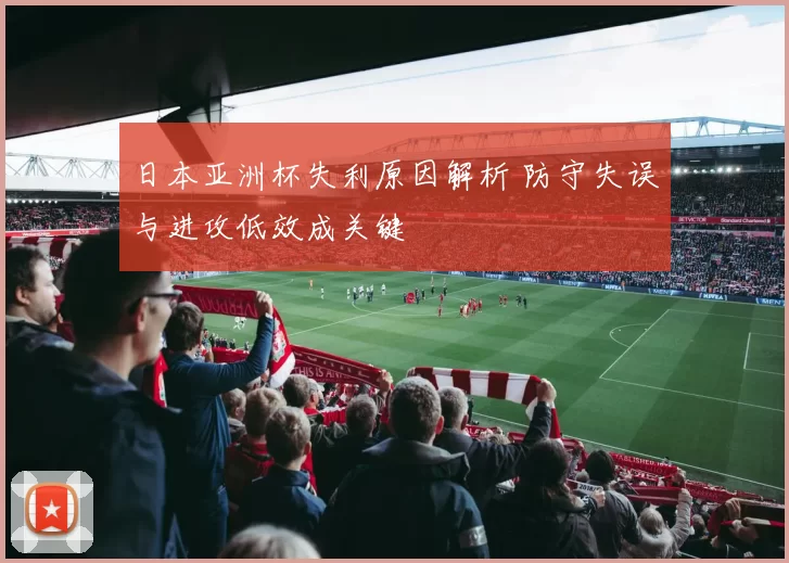 日本亚洲杯失利原因解析 防守失误与进攻低效成关键