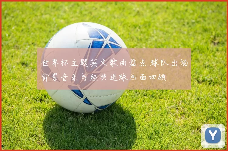 世界杯主题英文歌曲盘点 球队出场背景音乐与经典进球画面回顾