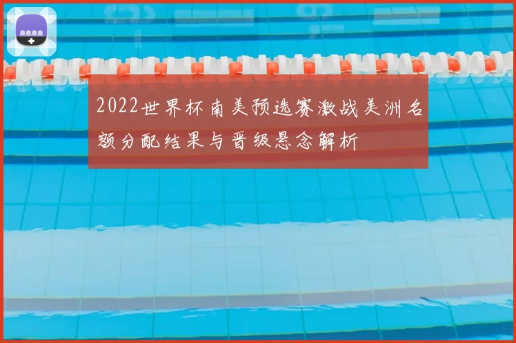 2022世界杯南美预选赛激战美洲名额分配结果与晋级悬念解析