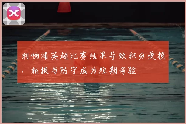 利物浦英超比赛结果导致积分受损，轮换与防守成为短期考验