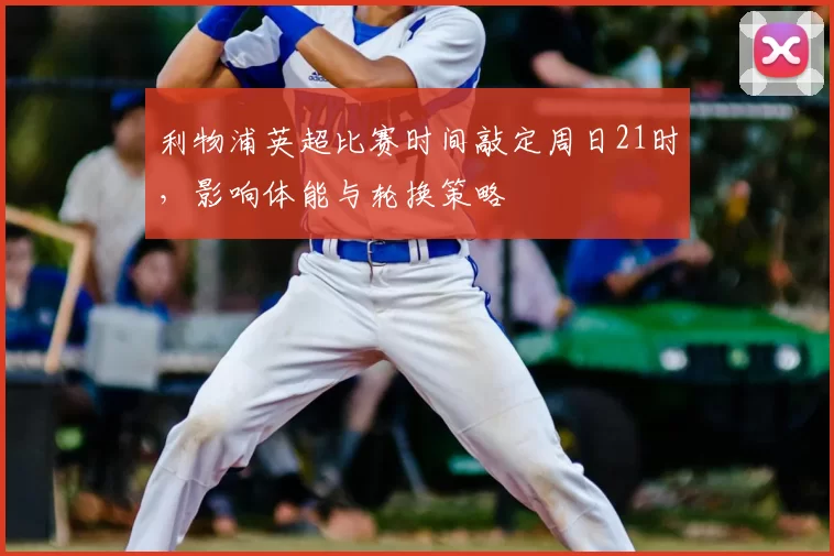 利物浦英超比赛时间敲定周日21时，影响体能与轮换策略