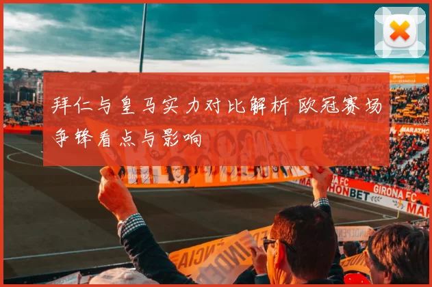 拜仁与皇马实力对比解析 欧冠赛场争锋看点与影响