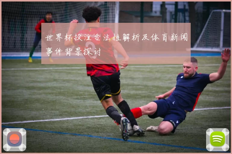 世界杯投注合法性解析及体育新闻事件背景探讨