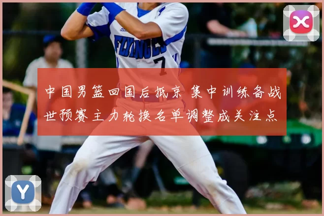 中国男篮回国后抵京 集中训练备战世预赛主力轮换名单调整成关注点