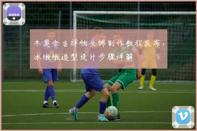 冬奥会吉祥物头饰制作教程发布，冰墩墩造型设计步骤详解