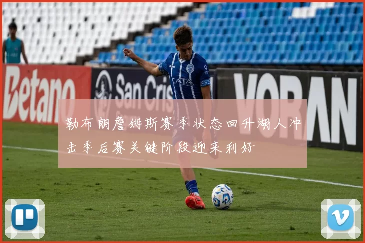 勒布朗詹姆斯赛季状态回升湖人冲击季后赛关键阶段迎来利好