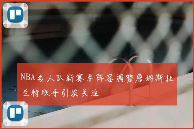 NBA名人队新赛季阵容调整詹姆斯杜兰特联手引发关注