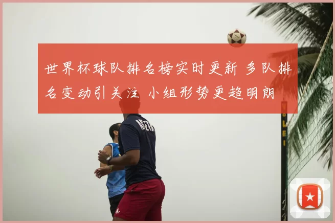 世界杯球队排名榜实时更新 多队排名变动引关注 小组形势更趋明朗