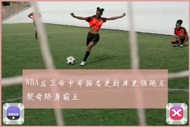 NBA后卫命中率排名更新库里领跑东契奇跻身前五