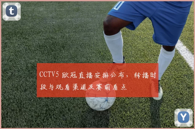 CCTV5 欧冠直播安排公布，转播时段与观看渠道及赛前看点