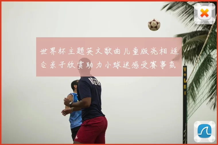 世界杯主题英文歌曲儿童版亮相 适合亲子欣赏助力小球迷感受赛事氛围