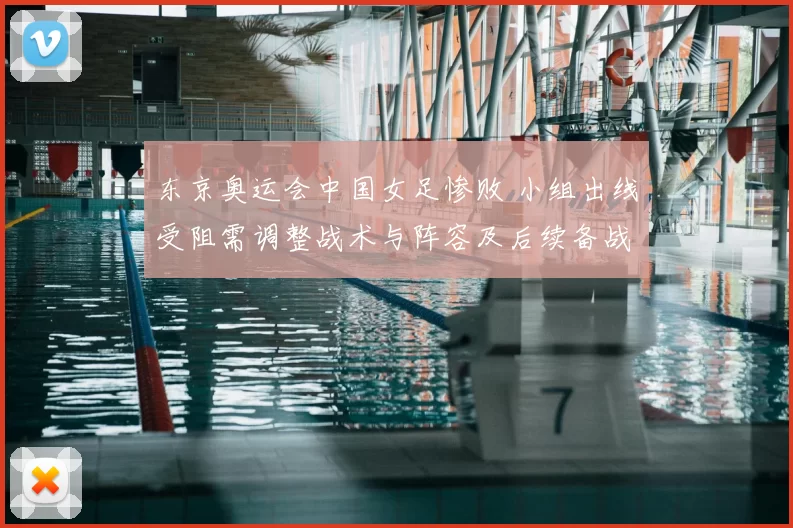 东京奥运会中国女足惨败 小组出线受阻需调整战术与阵容及后续备战安排