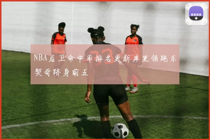 NBA后卫命中率排名更新库里领跑东契奇跻身前五
