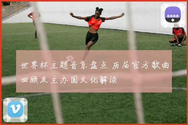 世界杯主题音乐盘点 历届官方歌曲回顾及主办国文化解读